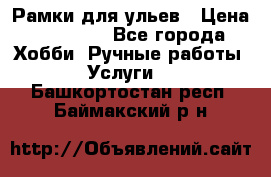 Рамки для ульев › Цена ­ 15 000 - Все города Хобби. Ручные работы » Услуги   . Башкортостан респ.,Баймакский р-н